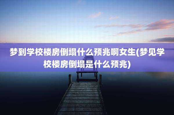 梦到学校楼房倒塌什么预兆啊女生(梦见学校楼房倒塌是什么预兆)