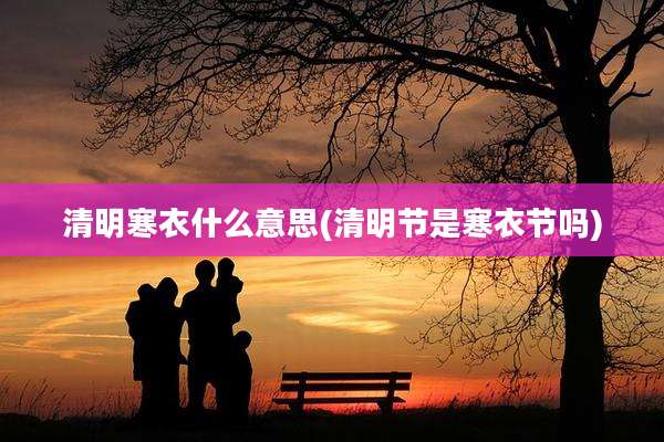 清明寒衣什么意思(清明节是寒衣节吗)