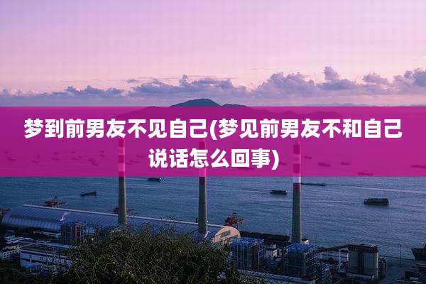 梦到前男友不见自己(梦见前男友不和自己说话怎么回事)