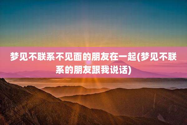梦见不联系不见面的朋友在一起(梦见不联系的朋友跟我说话)