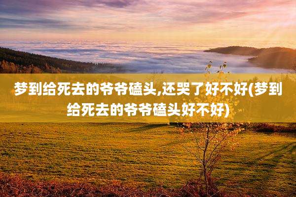 梦到给死去的爷爷磕头,还哭了好不好(梦到给死去的爷爷磕头好不好)