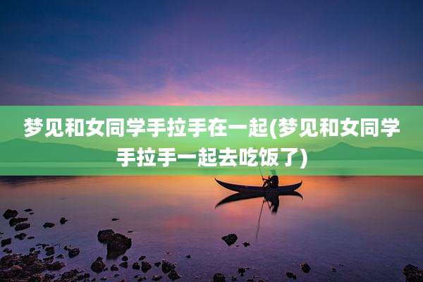 梦见和女同学手拉手在一起(梦见和女同学手拉手一起去吃饭了)
