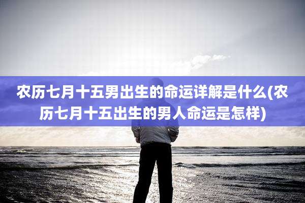 农历七月十五男出生的命运详解是什么(农历七月十五出生的男人命运是怎样)