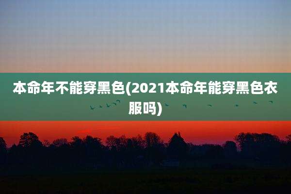 本命年不能穿黑色(2021本命年能穿黑色衣服吗)