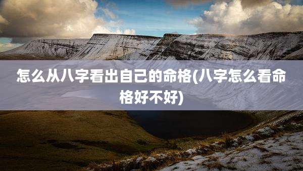 怎么从八字看出自己的命格(八字怎么看命格好不好)