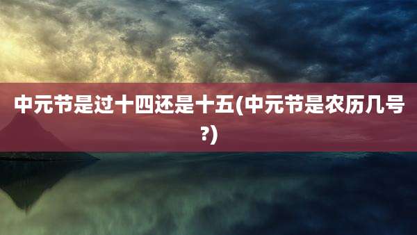 中元节是过十四还是十五(中元节是农历几号?)