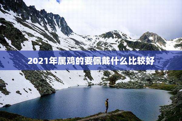 2021年属鸡的要佩戴什么比较好