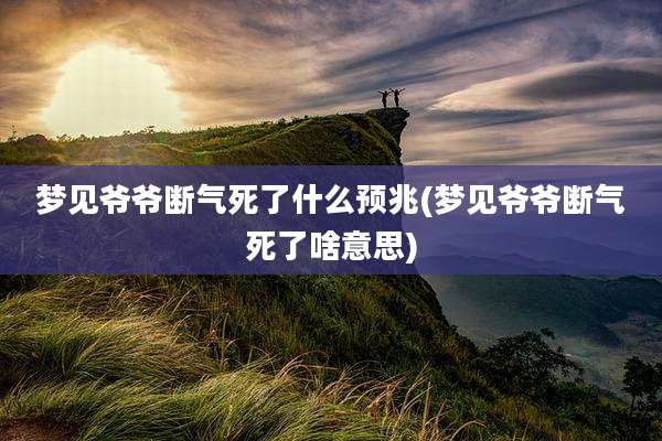 梦见爷爷断气死了什么预兆(梦见爷爷断气死了啥意思)