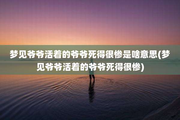 梦见爷爷活着的爷爷死得很惨是啥意思(梦见爷爷活着的爷爷死得很惨)