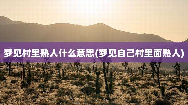 梦见村里熟人什么意思(梦见自己村里面熟人)