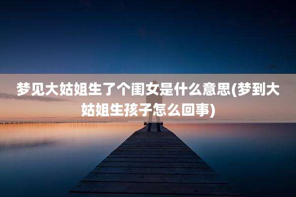 梦见大姑姐生了个闺女是什么意思(梦到大姑姐生孩子怎么回事)