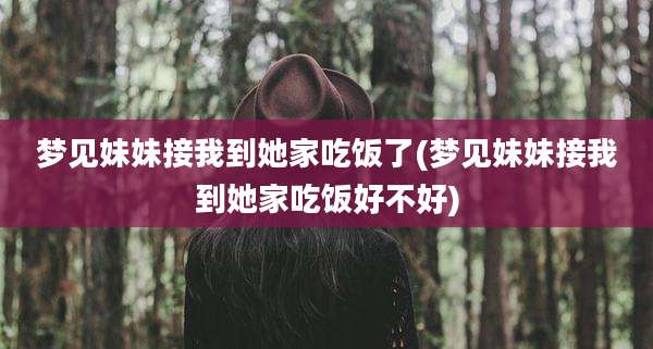 梦见妹妹接我到她家吃饭了(梦见妹妹接我到她家吃饭好不好)