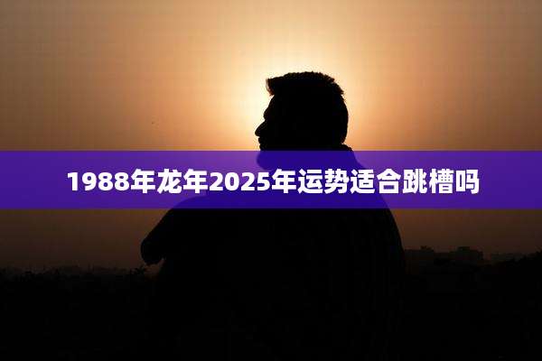 1988年龙年2025年运势适合跳槽吗