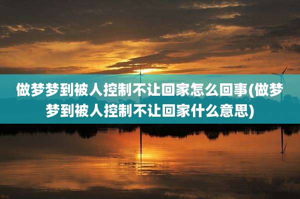 做梦梦到被人控制不让回家怎么回事(做梦梦到被人控制不让回家什么意思)