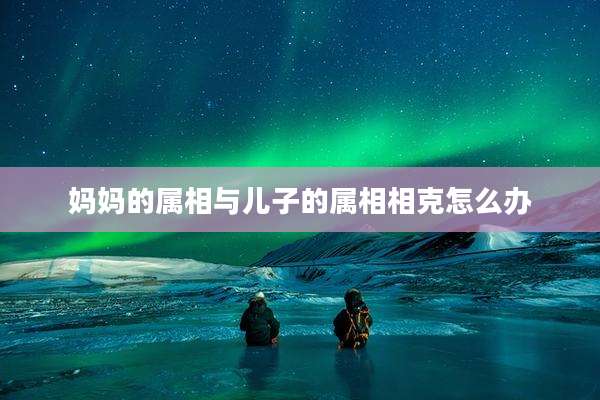 妈妈的属相与儿子的属相相克怎么办