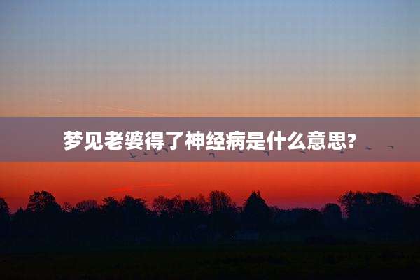 梦见老婆得了神经病是什么意思?