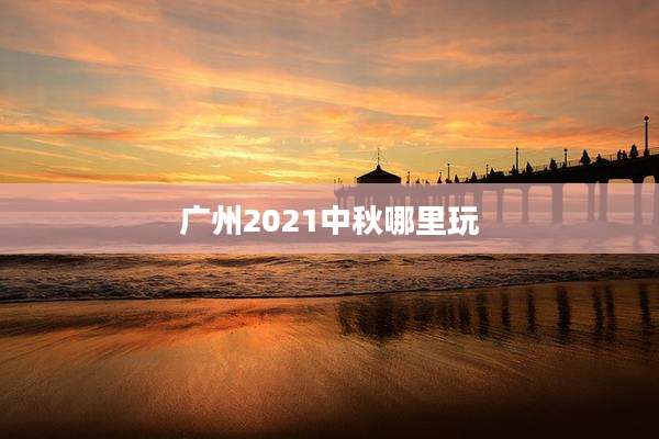 广州2021中秋哪里玩