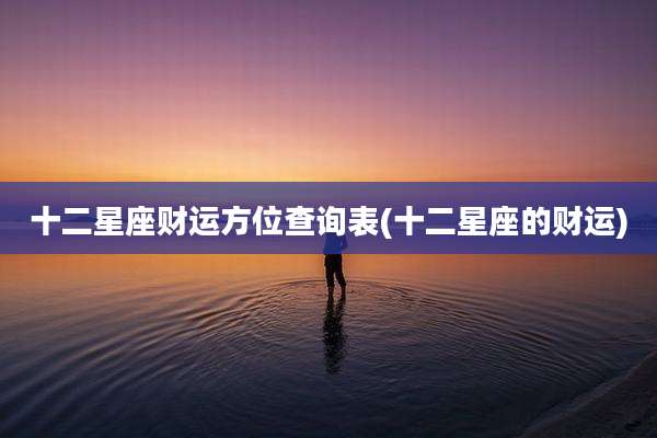 十二星座财运方位查询表(十二星座的财运)