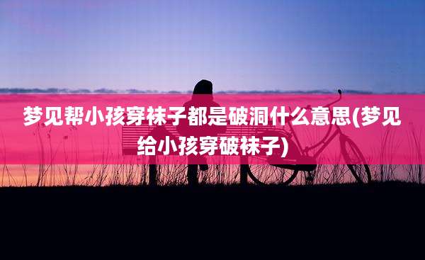 梦见帮小孩穿袜子都是破洞什么意思(梦见给小孩穿破袜子)