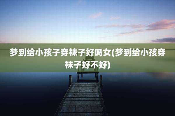 梦到给小孩子穿袜子好吗女(梦到给小孩穿袜子好不好)