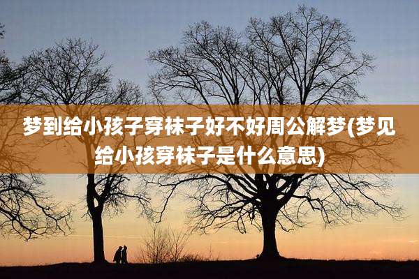 梦到给小孩子穿袜子好不好周公解梦(梦见给小孩穿袜子是什么意思)