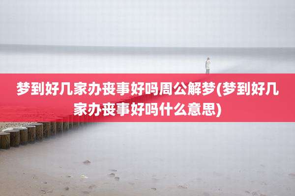 梦到好几家办丧事好吗周公解梦(梦到好几家办丧事好吗什么意思)