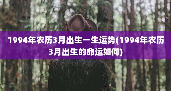 1994年农历3月出生一生运势(1994年农历3月出生的命运如何)