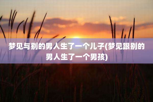 梦见与别的男人生了一个儿子(梦见跟别的男人生了一个男孩)