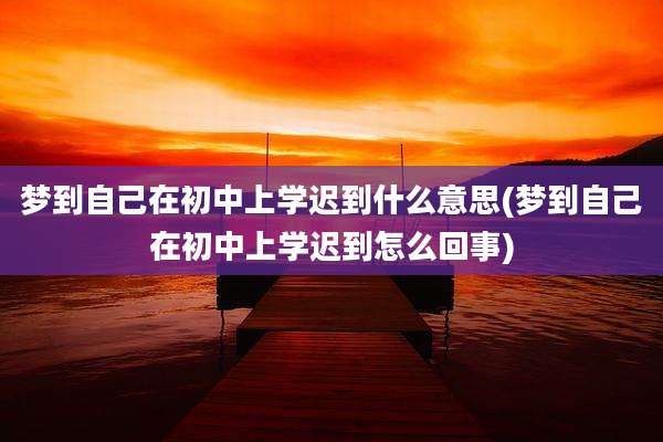 梦到自己在初中上学迟到什么意思(梦到自己在初中上学迟到怎么回事)
