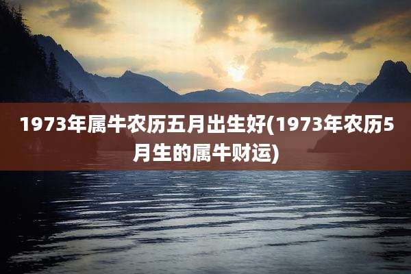 1973年属牛农历五月出生好(1973年农历5月生的属牛财运)