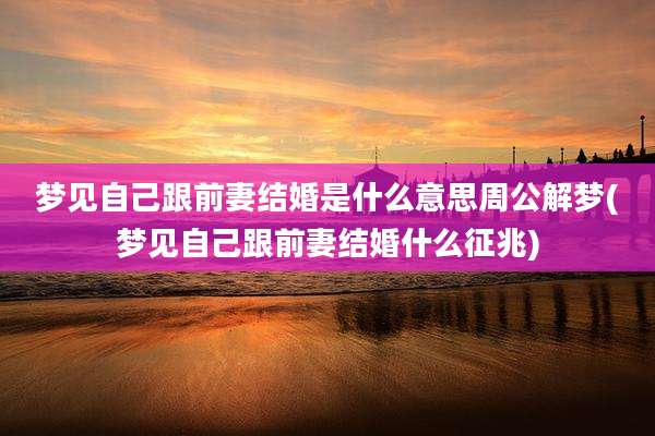 梦见自己跟前妻结婚是什么意思周公解梦(梦见自己跟前妻结婚什么征兆)