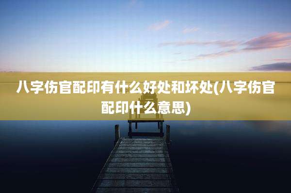 八字伤官配印有什么好处和坏处(八字伤官配印什么意思)