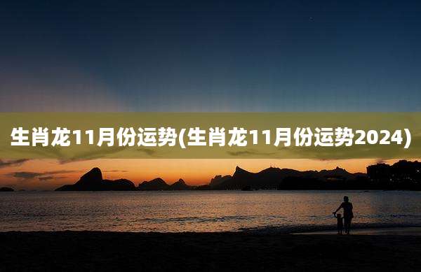 生肖龙11月份运势(生肖龙11月份运势2024)