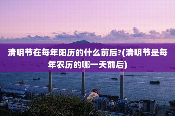 清明节在每年阳历的什么前后?(清明节是每年农历的哪一天前后)