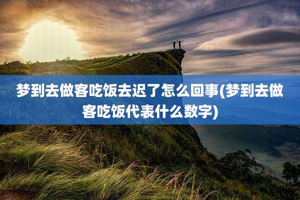 梦到去做客吃饭去迟了怎么回事(梦到去做客吃饭代表什么数字)