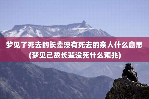 梦见了死去的长辈没有死去的亲人什么意思(梦见已故长辈没死什么预兆)