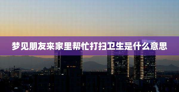 梦见朋友来家里帮忙打扫卫生是什么意思