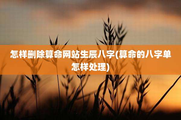 怎样删除算命网站生辰八字(算命的八字单怎样处理)