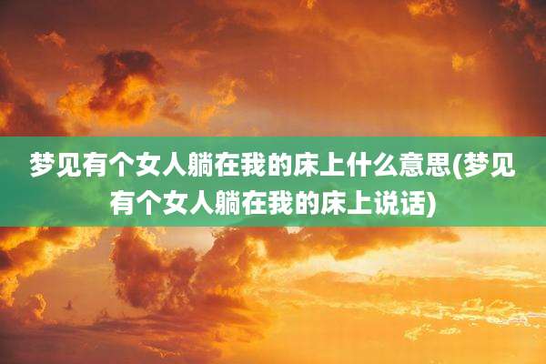 梦见有个女人躺在我的床上什么意思(梦见有个女人躺在我的床上说话)
