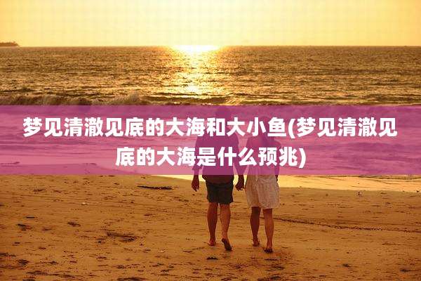 梦见清澈见底的大海和大小鱼(梦见清澈见底的大海是什么预兆)