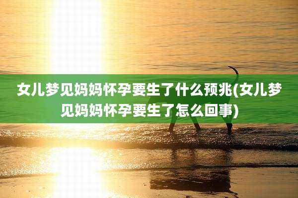女儿梦见妈妈怀孕要生了什么预兆(女儿梦见妈妈怀孕要生了怎么回事)