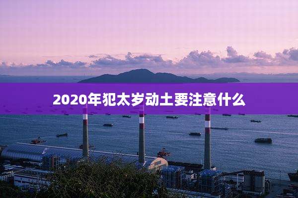 2020年犯太岁动土要注意什么