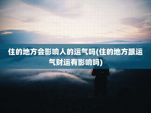 住的地方会影响人的运气吗(住的地方跟运气财运有影响吗)