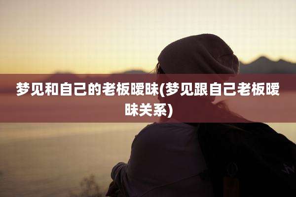 梦见和自己的老板暧昧(梦见跟自己老板暧昧关系)