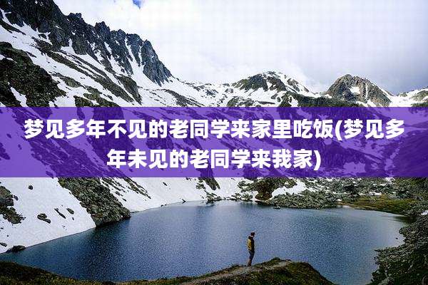 梦见多年不见的老同学来家里吃饭(梦见多年未见的老同学来我家)