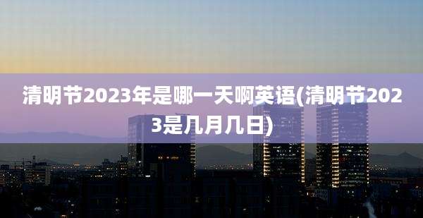 清明节2023年是哪一天啊英语(清明节2023是几月几日)
