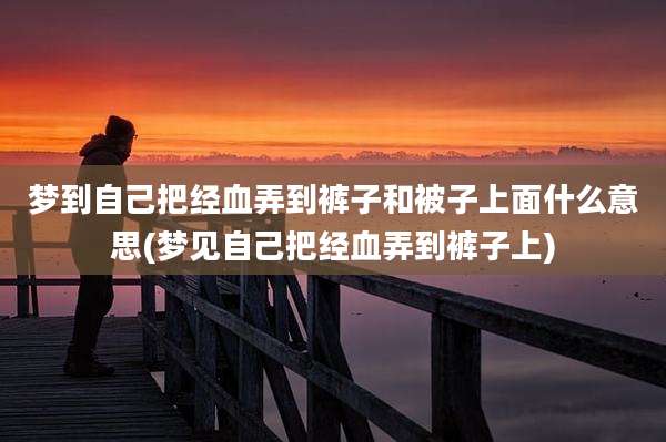 梦到自己把经血弄到裤子和被子上面什么意思(梦见自己把经血弄到裤子上)