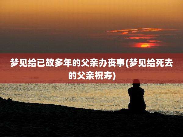 梦见给已故多年的父亲办丧事(梦见给死去的父亲祝寿)