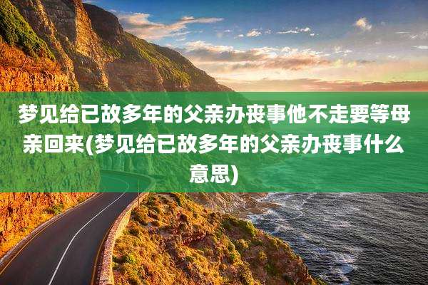 梦见给已故多年的父亲办丧事他不走要等母亲回来(梦见给已故多年的父亲办丧事什么意思)