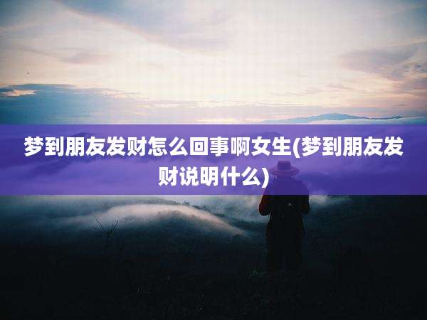 梦到朋友发财怎么回事啊女生(梦到朋友发财说明什么)